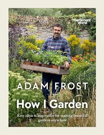 Gardener’s World: How I Garden: Idei ușoare și inspirație pentru a face grădini frumoase oriunde